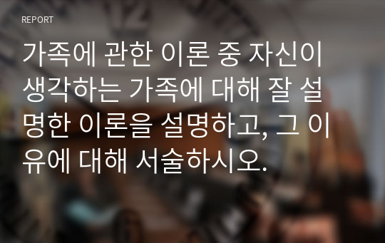 가족에 관한 이론 중 자신이 생각하는 가족에 대해 잘 설명한 이론을 설명하고, 그 이유에 대해 서술하시오.