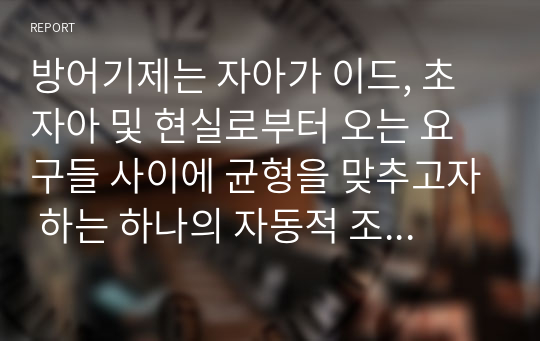 방어기제는 자아가 이드, 초자아 및 현실로부터 오는 요구들 사이에 균형을 맞추고자 하는 하나의 자동적 조작으로..교재에 나온 방어기제를 참고문헌을 이용해서 구체적으로 설명하고, 그 중 5가지는 현실에서의 자기 사례나 타인의 예를 들어 서술.