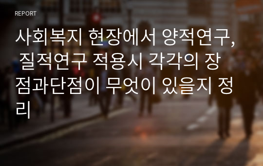 사회복지 현장에서 양적연구, 질적연구 적용시 각각의 장점과단점이 무엇이 있을지 정리