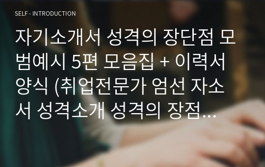 자기소개서 성격의 장단점 모범예시 5편 모음집 + 이력서양식 (취업전문가 엄선 자소서 성격소개 성격의 장점 및 단점 생활신조 잘쓴예 샘플)