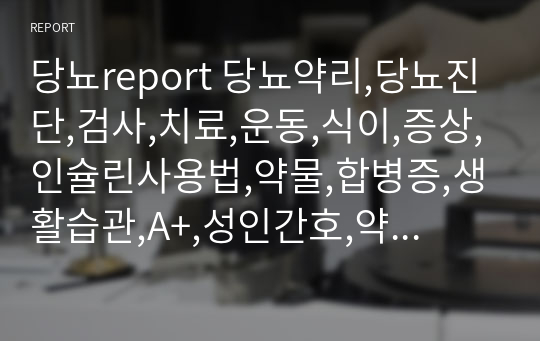 당뇨report 당뇨약리,당뇨진단,검사,치료,운동,식이,증상,인슐린사용법,약물,합병증,생활습관,A+,성인간호,약리학