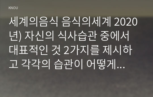 세계의음식 음식의세계 2020년) 자신의 식사습관 중에서 대표적인 것 2가지를 제시하고 각각의 습관이 어떻게 생기게 되었는지에 대한 이유를 2가지 습관 세계의음식 음식의세계 음식의 사회문화적 특성을 참고 국내 TV 방송 중에서 음식을 소개하는 프로그램 가지 프로그램 각각에 대한 자신의 소감과 의견