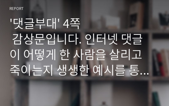 &#039;댓글부대&#039; 4쪽 감상문입니다. 인터넷 댓글이 어떻게 한 사람을 살리고 죽이는지 생생한 예시를 통해 알 수 있을 것입니다.