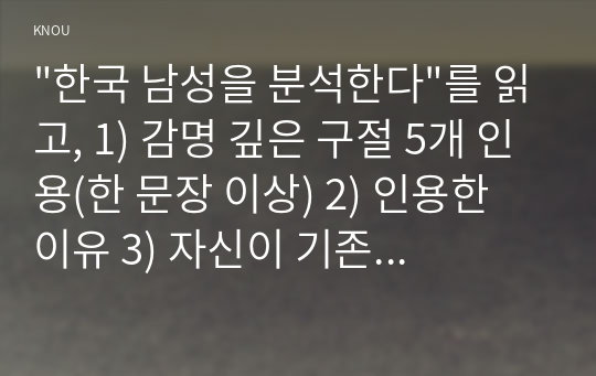 &quot;한국 남성을 분석한다&quot;를 읽고, 1) 감명 깊은 구절 5개 인용(한 문장 이상) 2) 인용한 이유 3) 자신이 기존에 가지고 있었던 성별 관련 시각(편견이나 상식) 에 던진 의미나 변화상 순으로 기술하시오.