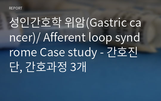 성인간호학 위암(Gastric cancer)/ Afferent loop syndrome Case study - 간호진단, 간호과정 3개