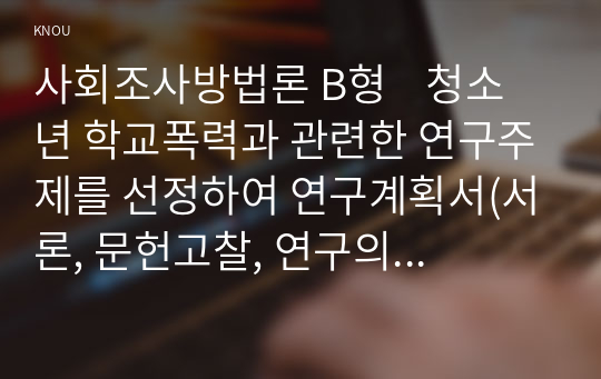 사회조사방법론 B형    청소년 학교폭력과 관련한 연구주제를 선정하여 연구계획서(서론, 문헌고찰, 연구의 기대효과, 참고문헌)를 작성하시오.