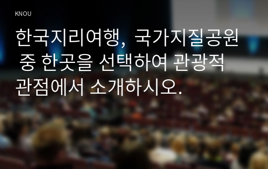 한국지리여행,  국가지질공원 중 한곳을 선택하여 관광적 관점에서 소개하시오.