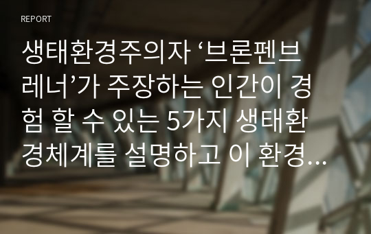 생태환경주의자 ‘브론펜브레너’가 주장하는 인간이 경험 할 수 있는 5가지 생태환경체계를 설명하고 이 환경적 요소가 청소년의 발달과 성장에 어떻게 영향을 미치는지 설명하시오.