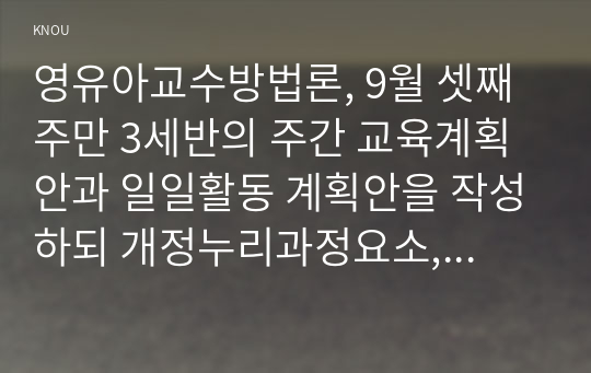 영유아교수방법론, 9월 셋째 주만 3세반의 주간 교육계획안과 일일활동 계획안을 작성하되 개정누리과정요소, 주제, 활동의 연계성 등을 고려하여 작성하시오.