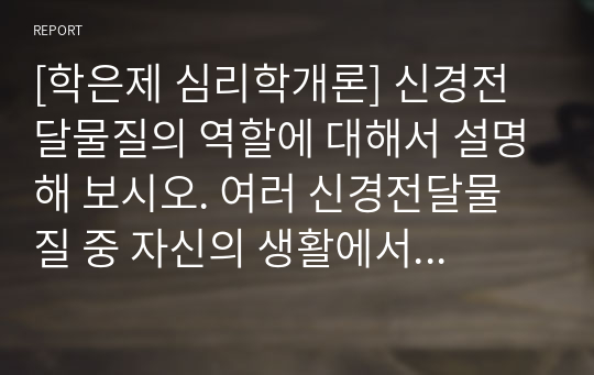 [학은제 심리학개론] 신경전달물질의 역할에 대해서 설명해 보시오. 여러 신경전달물질 중 자신의 생활에서 가장 많이 작용한다고 생각되는 물질에 대해서 자신의 사례를 들어서 설명해 보시오.