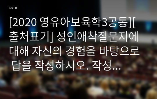 [2020 영유아보육학3공통][출처표기] 성인애착질문지에 대해 자신의 경험을 바탕으로 답을 작성하시오. 작성한 내용을 토대로 본인이 자신의 부모에 대해 가진 애착유형을 구체적으로 기술하고, 부모의 양육이 자신의 영유아기 신체운동, 인지, 언어, 사회정서 발달에 미친 영향을 구체적으로 서술하시오. 이 때 자신의 초등학교 이전 기관 보육경험 여부 및 경험 여부