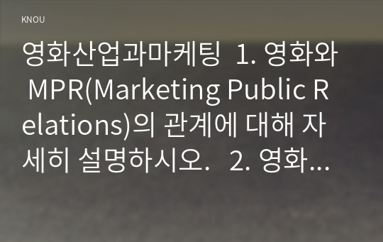 영화산업과마케팅  1. 영화와 MPR(Marketing Public Relations)의 관계에 대해 자세히 설명하시오.   2. 영화에 미치는 흥행 요인을 3가지 이상 열거하고 각각에 대해 자세히 설명하시오.