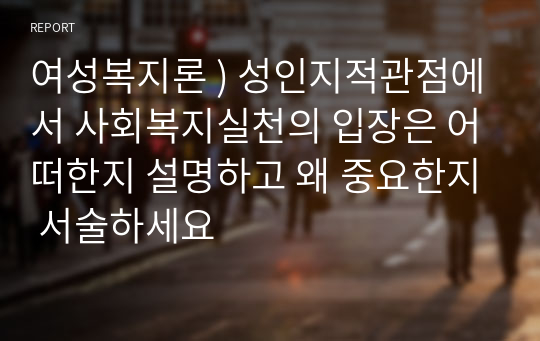 여성복지론 ) 성인지적관점에서 사회복지실천의 입장은 어떠한지 설명하고 왜 중요한지 서술하세요