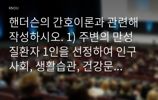 핸더슨의 간호이론과 관련해 작성하시오. 1) 주변의 만성질환자 1인을 선정하여 인구사회, 생활습관, 건강문제 특성을 기술하시오.2) 핸더슨의 14가지 기본간호행위를 적용하여 사정하시오. 3) 사정내용을 중심으로 간호계획을 작성하시오. 4) 이론적용에 따른 결론을 제시하시오.