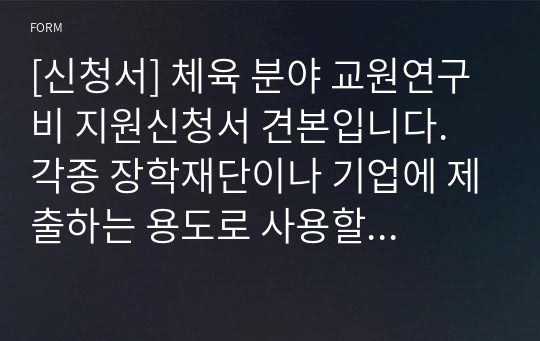 [신청서] 체육 분야 교원연구비 지원신청서 견본입니다. 각종 장학재단이나 기업에 제출하는 용도로 사용할 수 있습니다.