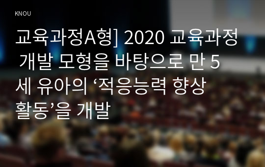 교육과정A형] 2020 교육과정 개발 모형을 바탕으로 만 5세 유아의 ‘적응능력 향상 활동’을 개발