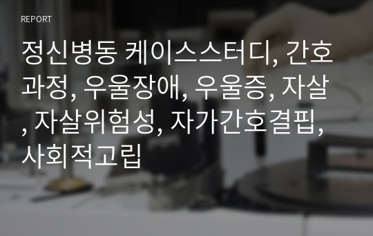 정신병동 케이스스터디, 간호과정, 우울장애, 우울증, 자살, 자살위험성, 자가간호결핍, 사회적고립