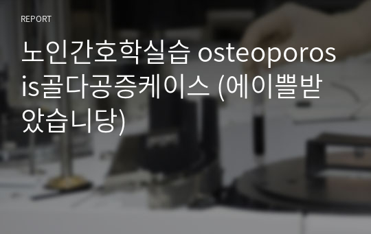 노인간호학실습 osteoporosis골다공증케이스 (에이쁠받았습니당)