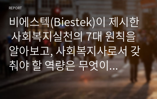 비에스텍(Biestek)이 제시한 사회복지실천의 7대 원칙을 알아보고, 사회복지사로서 갖춰야 할 역량은 무엇이 있을지 생각해보시오