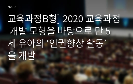 교육과정B형] 2020 교육과정 개발 모형을 바탕으로 만 5세 유아의 ‘인권향상 활동’을 개발