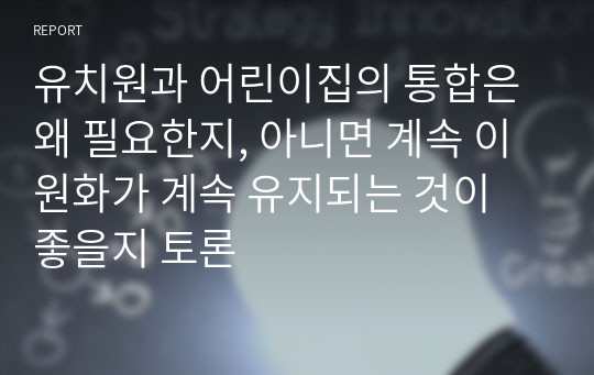 유치원과 어린이집의 통합은 왜 필요한지, 아니면 계속 이원화가 계속 유지되는 것이 좋을지 토론