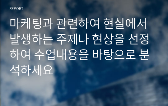 마케팅과 관련하여 현실에서 발생하는 주제나 현상을 선정하여 수업내용을 바탕으로 분석하세요