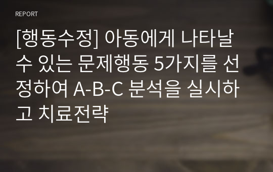 [행동수정] 아동에게 나타날 수 있는 문제행동 5가지를 선정하여 A-B-C 분석을 실시하고 치료전략