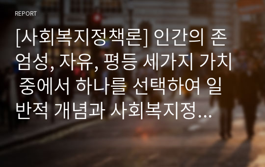 [사회복지정책론] 인간의 존엄성, 자유, 평등 세가지 가치 중에서 하나를 선택하여 일반적 개념과 사회복지정책에서 가지는 의미를 설명하고, 이 가치