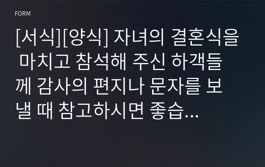 [서식][양식] 자녀의 결혼식을 마치고 참석해 주신 하객들께 감사의 편지나 문자를 보낼 때 참고하시면 좋습니다. 혼주의 하객에 대한 감사의 마음이 구구절절 잘 나타나 있는 명문입니다.