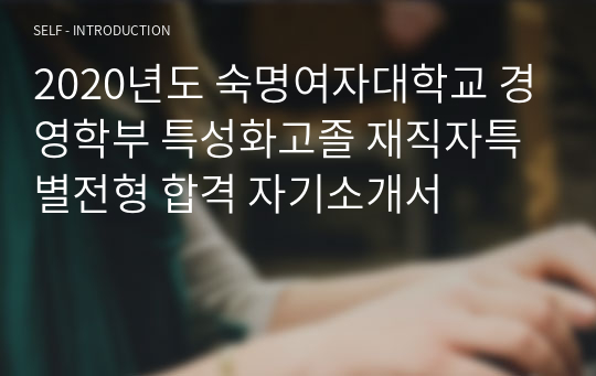 2020년도 숙명여자대학교 경영학부 특성화고졸 재직자특별전형 합격 자기소개서