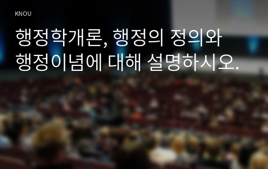 행정학개론, 행정의 정의와 행정이념에 대해 설명하시오.