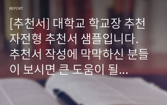 [추천서] 대학교 학교장 추천자전형 추천서 샘플입니다. 추천서 작성에 막막하신 분들이 보시면 큰 도움이 될 것입니다.