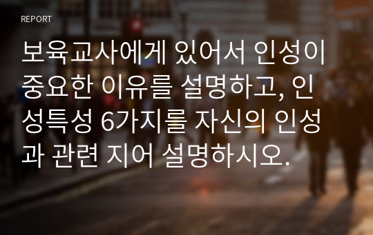 보육교사에게 있어서 인성이 중요한 이유를 설명하고, 인성특성 6가지를 자신의 인성과 관련 지어 설명하시오.