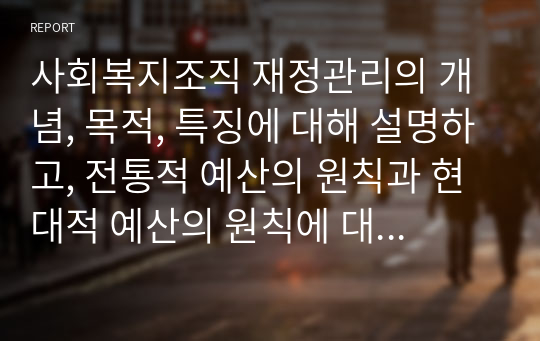 사회복지조직 재정관리의 개념, 목적, 특징에 대해 설명하고, 전통적 예산의 원칙과 현대적 예산의 원칙에 대해 비교하여 기술하고, 지역사회복지관의 예산 편성 절차 및 결산의 절차