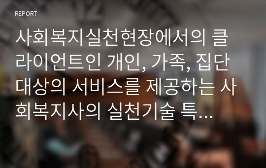 사회복지실천현장에서의 클라이언트인 개인, 가족, 집단 대상의 서비스를 제공하는 사회복지사의 실천기술 특성에 대해 서술하시오.