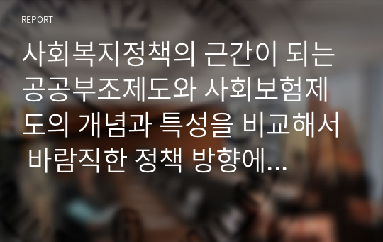 사회복지정책의 근간이 되는 공공부조제도와 사회보험제도의 개념과 특성을 비교해서 바람직한 정책 방향에 대해 본인의 의견을 기술해 보시오.