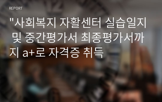 &quot;사회복지 자활센터 실습일지 및 중간평가서 최종평가서까지 a+로 자격증 취득