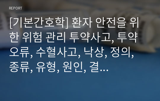 [기본간호학] 환자 안전을 위한 위험 관리 투약사고, 투약오류, 수혈사고, 낙상, 정의, 종류, 유형, 원인, 결과, 문제점, 대처방법, 사례, 개선점