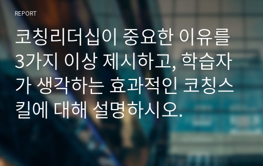 코칭리더십이 중요한 이유를 3가지 이상 제시하고, 학습자가 생각하는 효과적인 코칭스킬에 대해 설명하시오.