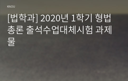 [법학과] 2020년 1학기 형법총론 출석수업대체시험 과제물