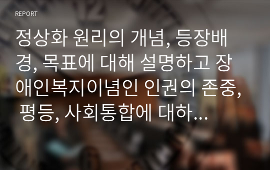 정상화 원리의 개념, 등장배경, 목표에 대해 설명하고 장애인복지이념인 인권의 존중, 평등, 사회통합에 대하여 설명하시오