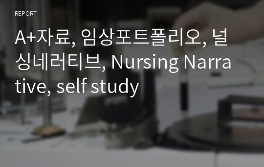 A+자료, 임상포트폴리오, 널싱네러티브, Nursing Narrative, self study