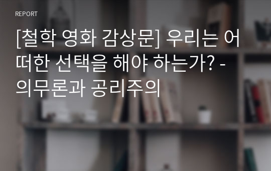 [철학 영화 감상문] 우리는 어떠한 선택을 해야 하는가? - 의무론과 공리주의