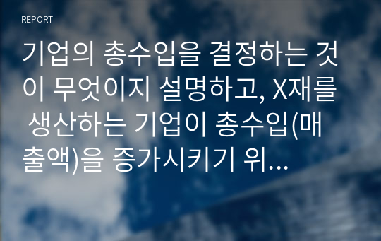 기업의 총수입을 결정하는 것이 무엇이지 설명하고, X재를 생산하는 기업이 총수입(매출액)을 증가시키기 위해서는 가격을 인상해야 하는지 인하해야하는지 구체적 이유를 들어서 설명해봅시다.