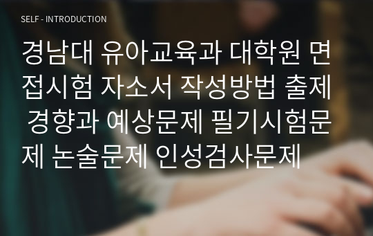 경남대 유아교육과 대학원 면접시험 자소서 작성방법 출제 경향과 예상문제 필기시험문제 논술문제 인성검사문제