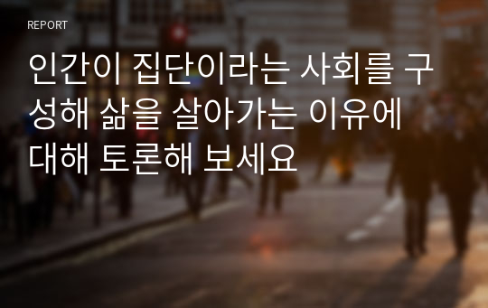 인간이 집단이라는 사회를 구성해 삶을 살아가는 이유에 대해 토론해 보세요