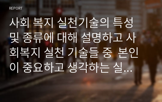 사회 복지 실천기술의 특성 및 종류에 대해 설명하고 사회복지 실천 기술들 중  본인이 중요하고 생각하는 실천 기술 3가지를 선정하고 이유를 기술하시오.