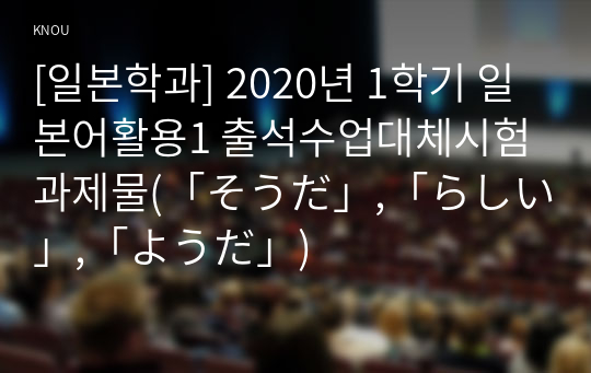 [일본학과] 2020년 1학기 일본어활용1 출석수업대체시험 과제물(「そうだ」,「らしい」,「ようだ」)