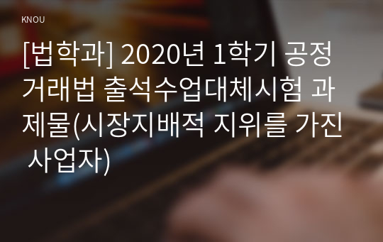 [법학과] 2020년 1학기 공정거래법 출석수업대체시험 과제물(시장지배적 지위를 가진 사업자)