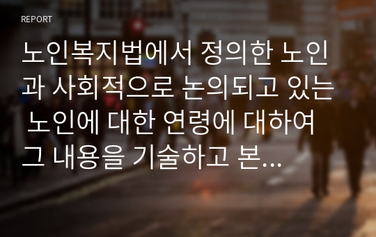 노인복지법에서 정의한 노인과 사회적으로 논의되고 있는 노인에 대한 연령에 대하여 그 내용을 기술하고 본인의 의견을 피력하시기 바랍니다